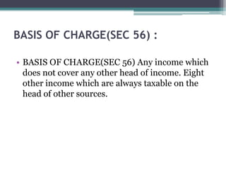 BASIS OF CHARGE(SEC 56) :
• BASIS OF CHARGE(SEC 56) Any income which
does not cover any other head of income. Eight
other income which are always taxable on the
head of other sources.
 