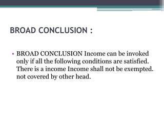 BROAD CONCLUSION :
• BROAD CONCLUSION Income can be invoked
only if all the following conditions are satisfied.
There is a income Income shall not be exempted.
not covered by other head.
 