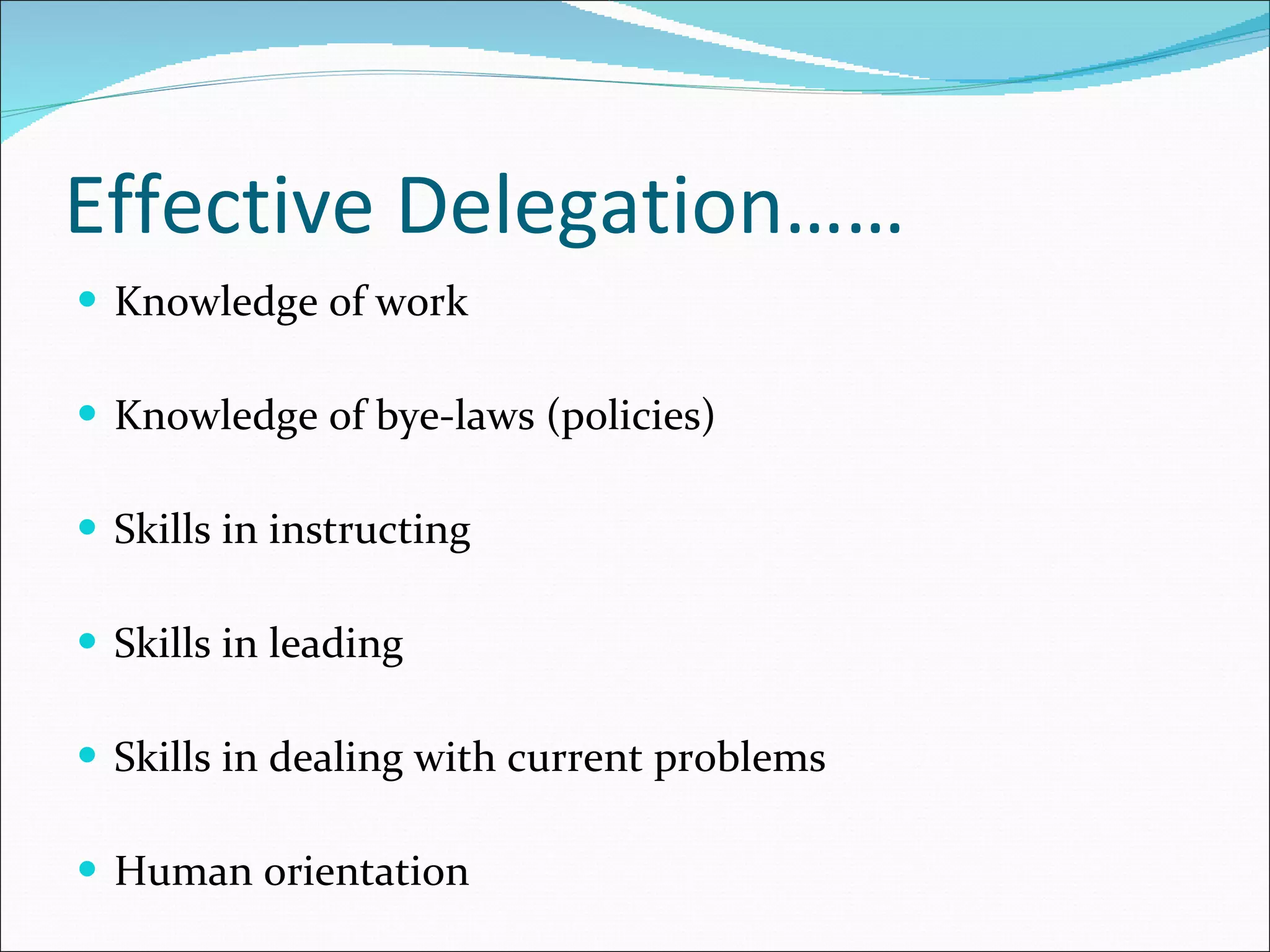 Effective Delegation…… Knowledge of work Knowledge of bye-laws (policies) Skills in instructing Skills in leading Skills in dealing with current problem s Human orientation 