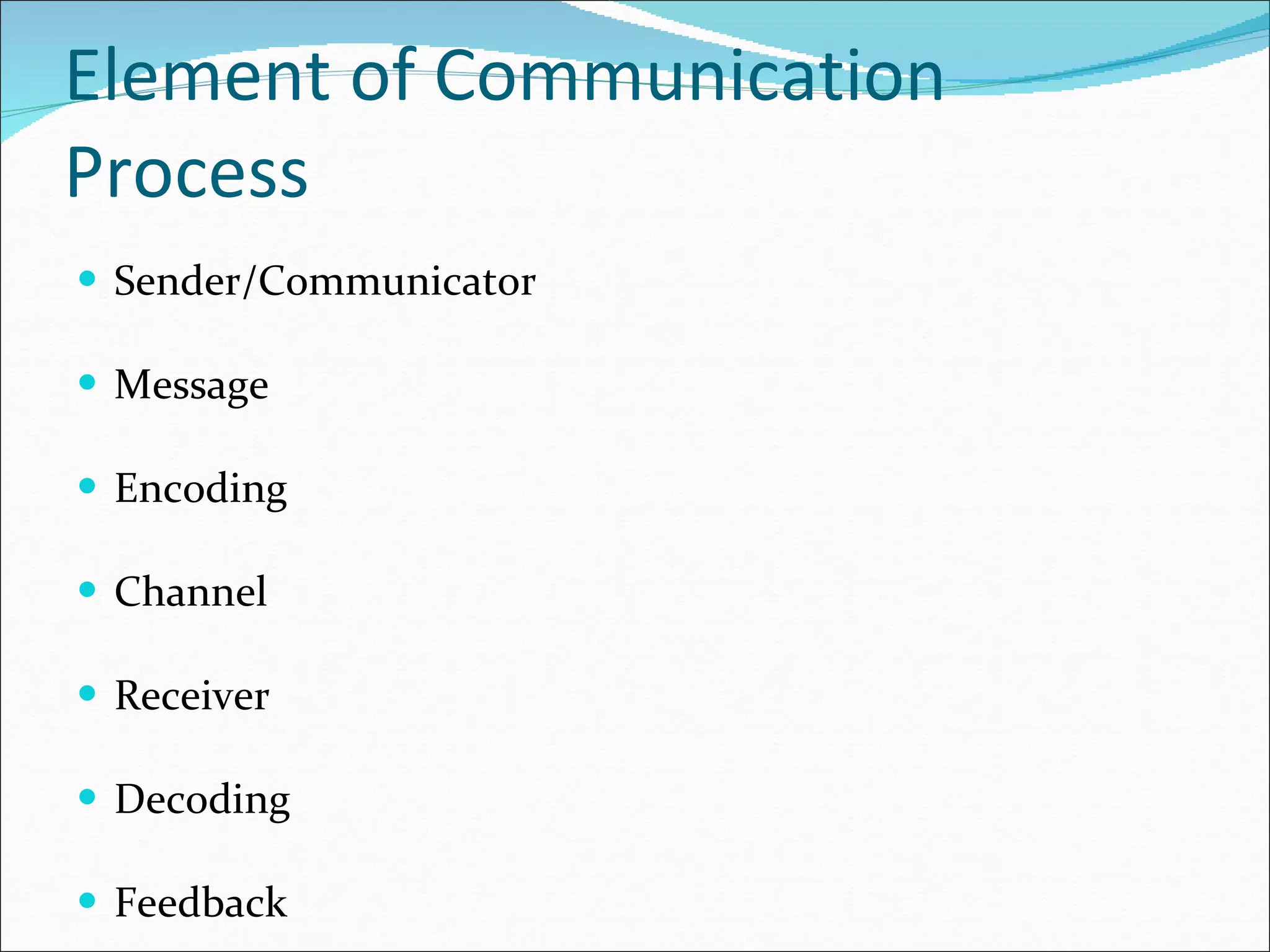 Element of Communication Process Sender/Communicator Message Encoding Channel Receiver Decoding Feedback 