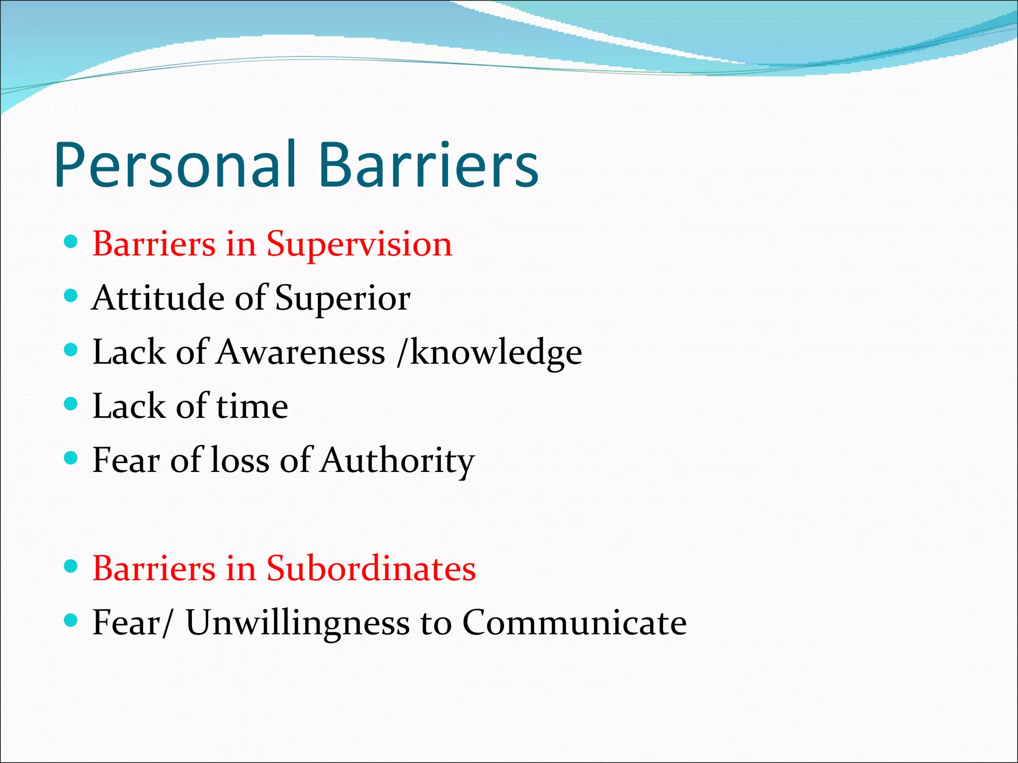 Personal Barriers Barriers in Supervision Attitude of Superior Lack of Awareness /knowledge Lack of time Fear of loss of Authority Barriers in Subordinates Fear/ Unwillingness to Communicate 