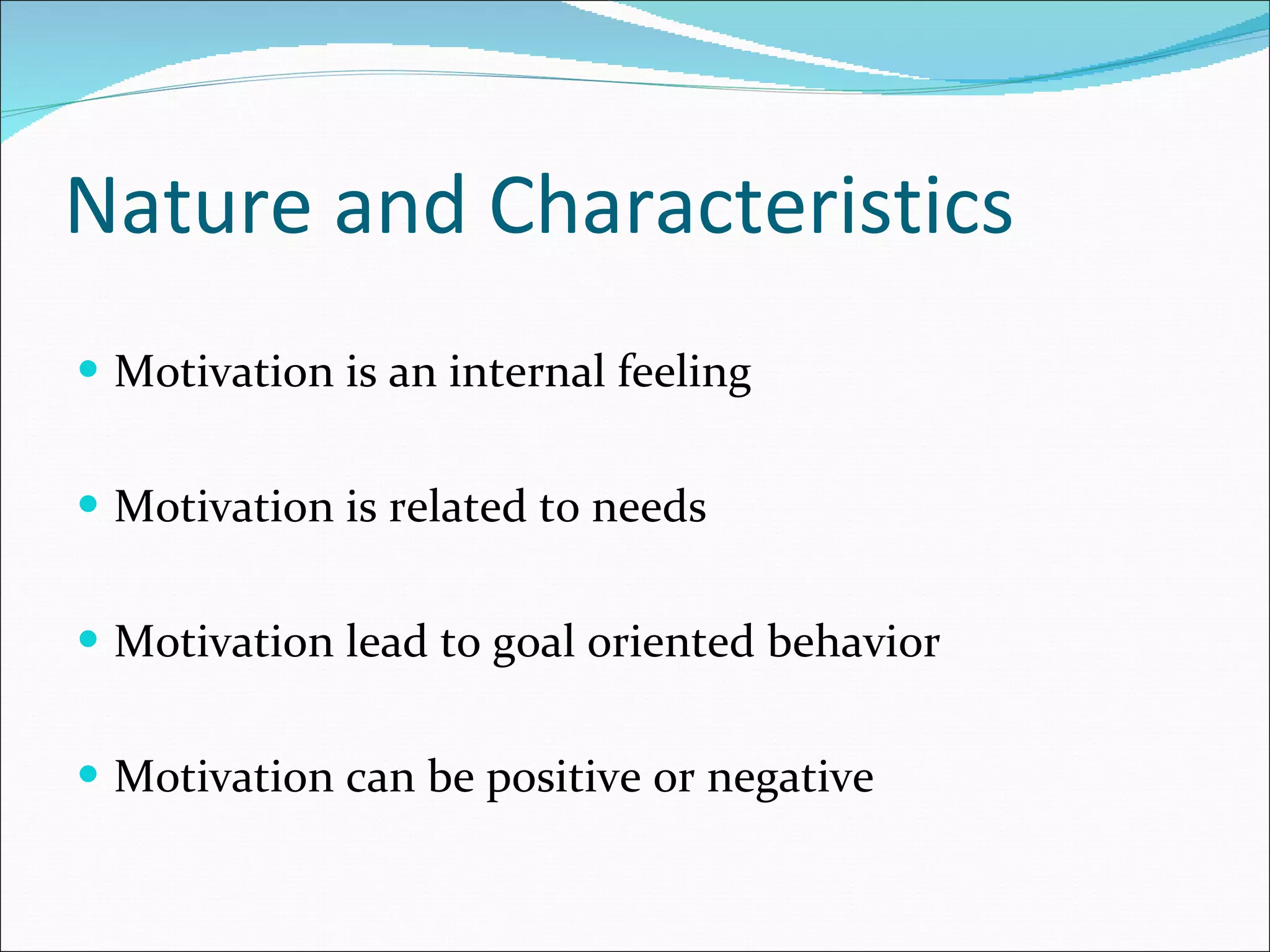Nature and Characteristics Motivation is an internal feeling Motivation is related to needs Motivation lead to goal oriented behavior Motivation can be positive or negative 