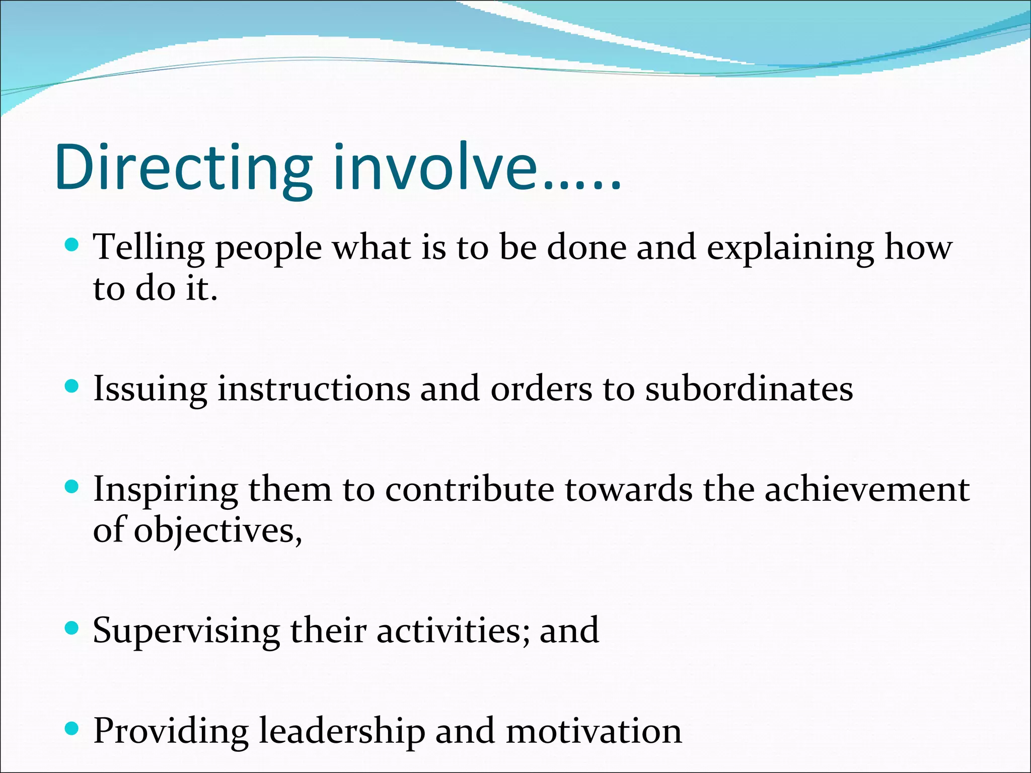 Directing involve…..  Telling people what is to be done and explaining how to do it. Issuing instructions and orders to subordinates Inspiring them to contribute towards the achievement of objectives, Supervising their activities; and Providing leadership and motivation 