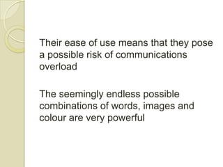 Their ease of use means that they pose
a possible risk of communications
overload

The seemingly endless possible
combinations of words, images and
colour are very powerful
 