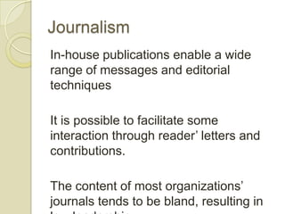 Journalism
In-house publications enable a wide
range of messages and editorial
techniques

It is possible to facilitate some
interaction through reader’ letters and
contributions.

The content of most organizations’
journals tends to be bland, resulting in
 