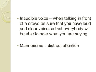    Inaudible voice – when talking in front
    of a crowd be sure that you have loud
    and clear voice so that everybody will
    be able to hear what you are saying

   Mannerisms – distract attention
 