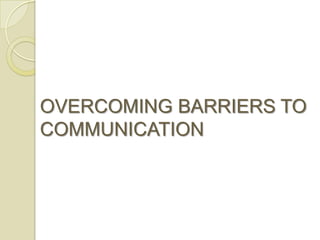 OVERCOMING BARRIERS TO
COMMUNICATION
 