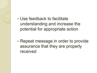    Use feedback to facilitate
    understanding and increase the
    potential for appropriate action

   Repeat message in order to provide
    assurance that they are properly
    received
 