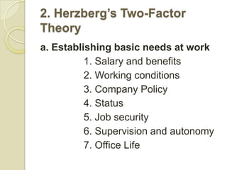 2. Herzberg’s Two-Factor
Theory
a. Establishing basic needs at work
          1. Salary and benefits
          2. Working conditions
          3. Company Policy
          4. Status
          5. Job security
          6. Supervision and autonomy
          7. Office Life
 