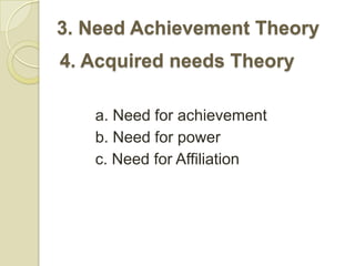 3. Need Achievement Theory
4. Acquired needs Theory

   a. Need for achievement
   b. Need for power
   c. Need for Affiliation
 