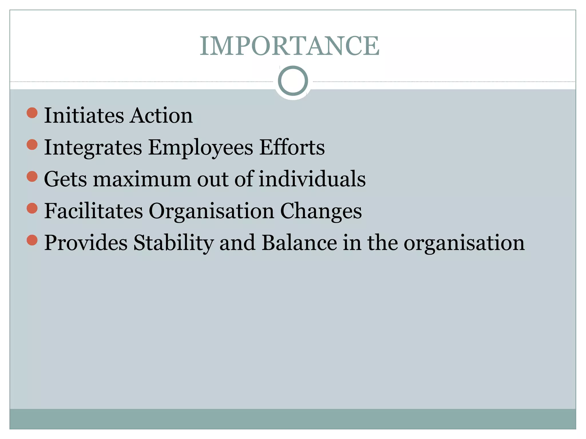 IMPORTANCE
Initiates Action
Integrates Employees Efforts
Gets maximum out of individuals
Facilitates Organisation Changes
Provides Stability and Balance in the organisation
 