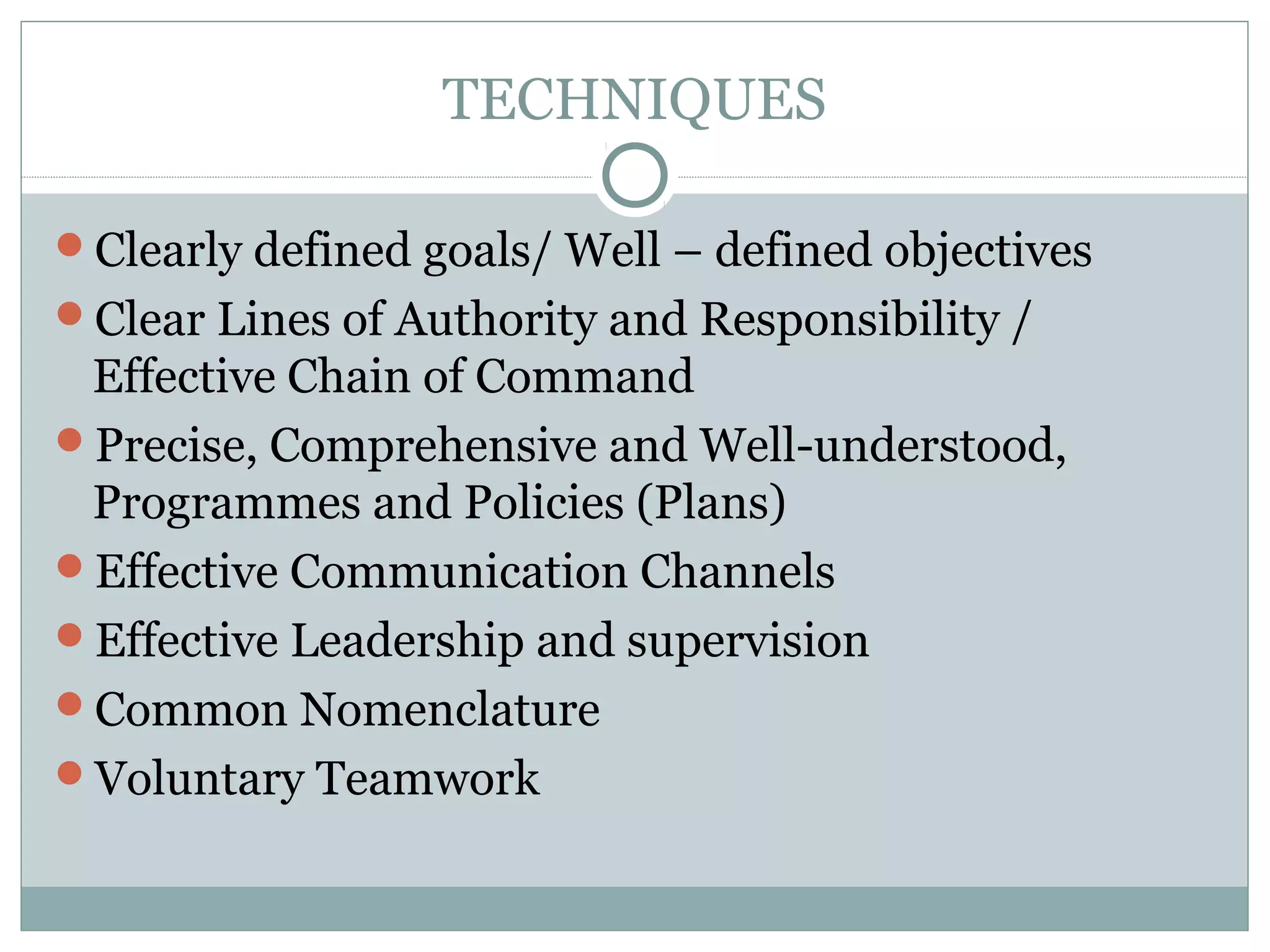 TECHNIQUES
Clearly defined goals/ Well – defined objectives
Clear Lines of Authority and Responsibility /
Effective Chain of Command
Precise, Comprehensive and Well-understood,
Programmes and Policies (Plans)
Effective Communication Channels
Effective Leadership and supervision
Common Nomenclature
Voluntary Teamwork
 
