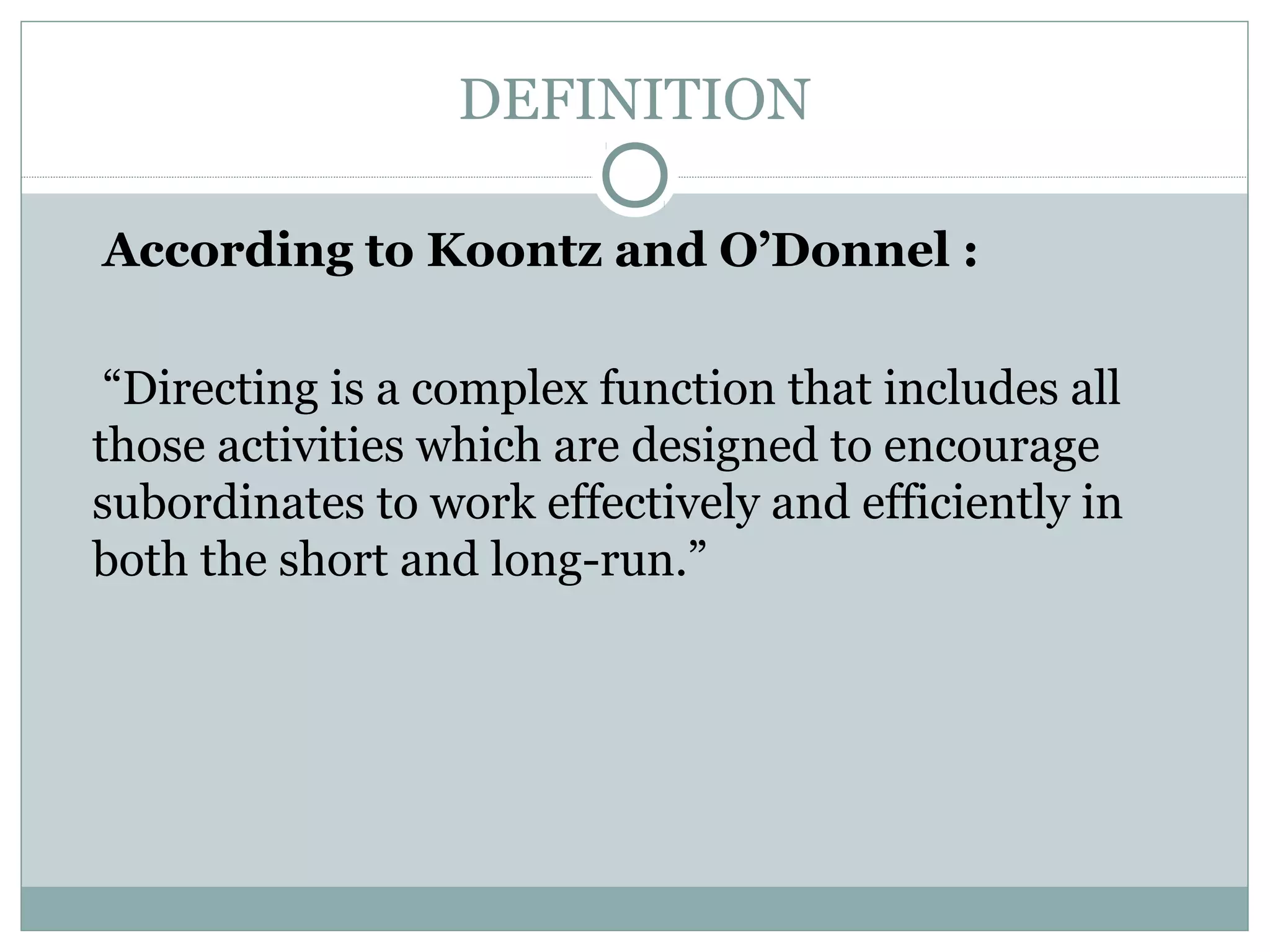 DEFINITION
According to Koontz and O’Donnel :
“Directing is a complex function that includes all
those activities which are designed to encourage
subordinates to work effectively and efficiently in
both the short and long-run.”
 