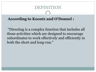 DEFINITION
According to Koontz and O’Donnel :
“Directing is a complex function that includes all
those activities which are designed to encourage
subordinates to work effectively and efficiently in
both the short and long-run.”
 