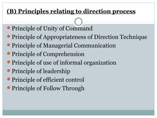 (B) Principles relating to direction process
Principle of Unity of Command
Principle of Appropriateness of Direction Technique
Principle of Managerial Communication
Principle of Comprehension
Principle of use of informal organization
Principle of leadership
Principle of efficient control
Principle of Follow Through
 