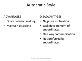 Autocratic Style
ADVANTAGES
• Quick decision making
• Maintain discipline
DISADVANTAGES
• Negative motivation
• Lack development of
subordinates
• One way communication
• Not preferred by
subordinates
Compiled by Dr.M.Balasubramanian
 