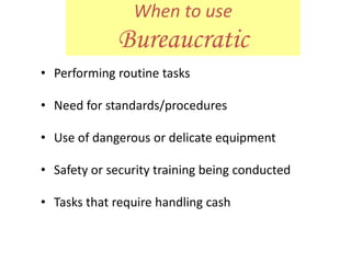 When to use
Bureaucratic
• Performing routine tasks
• Need for standards/procedures
• Use of dangerous or delicate equipment
• Safety or security training being conducted
• Tasks that require handling cash
 
