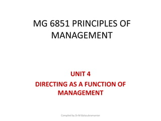 MG 6851 PRINCIPLES OF
MANAGEMENT
UNIT 4
DIRECTING AS A FUNCTION OF
MANAGEMENT
Compiled by Dr.M.Balasubramanian
 