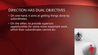 DIRECTION HAS DUAL OBJECTIVES
• On one hand, it aims at getting things done by
subordinates
• On the other, to provide superiors
opportunities for some more important work
which their subordinates cannot do.
 