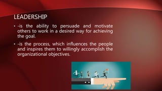 LEADERSHIP
• -is the ability to persuade and motivate
others to work in a desired way for achieving
the goal.
• -is the process, which influences the people
and inspires them to willingly accomplish the
organizational objectives.
 