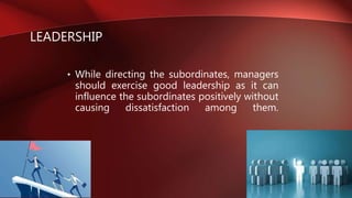 LEADERSHIP
• While directing the subordinates, managers
should exercise good leadership as it can
influence the subordinates positively without
causing dissatisfaction among them.
 