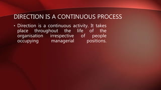 DIRECTION IS A CONTINUOUS PROCESS
• Direction is a continuous activity. It takes
place throughout the life of the
organisation irrespective of people
occupying managerial positions.
 