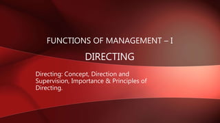 FUNCTIONS OF MANAGEMENT – I
DIRECTING
Directing: Concept, Direction and
Supervision, Importance & Principles of
Directing.
 
