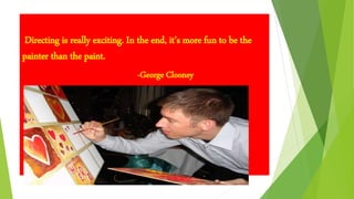 Directing is really exciting. In the end, it’s more fun to be the
painter than the paint.
-George Clooney
 