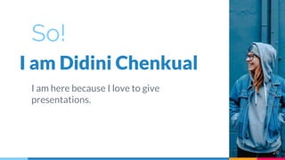 So!
I am Didini Chenkual
I am here because I love to give
presentations.
28
 