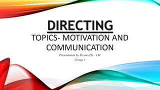 DIRECTING
TOPICS- MOTIVATION AND
COMMUNICATION
Presentation by B.com (H) – IAF
Group 1
 