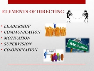 ELEMENTS OF DIRECTING
• LEADERSHIP
• COMMUNICATION
• MOTIVATION
• SUPERVISION
• CO-ORDINATION
 