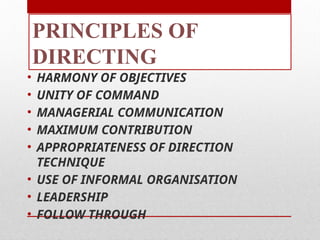 PRINCIPLES OF
DIRECTING
• HARMONY OF OBJECTIVES
• UNITY OF COMMAND
• MANAGERIAL COMMUNICATION
• MAXIMUM CONTRIBUTION
• APPROPRIATENESS OF DIRECTION
TECHNIQUE
• USE OF INFORMAL ORGANISATION
• LEADERSHIP
• FOLLOW THROUGH
 