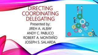 DIRECTING
COORDINATING
DELEGATING
Presented by:
JIREH A. ALBAY
ANDY C. PABLICO
ROBERT A. MONTAÑO
JOSEPH S. SALARDA
 