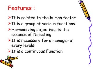 Features : It is related to the human factor It is a group of various functions Harmonizing objectives is the essence of Directing It is necessary for a manager at every levels It is a continuous Function 