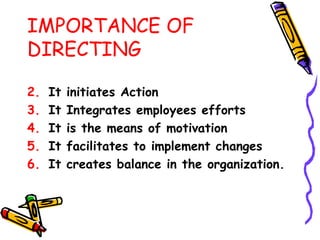 IMPORTANCE OF DIRECTING It initiates Action It Integrates employees efforts It is the means of motivation It facilitates to implement changes It creates balance in the organization. 