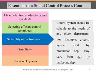 Essentials of a Sound Control Process Cont..
Suitability of control system
Control system should be
suitable to the needs of
any given department.
For Example,
system used
production dept.
control
by
may
that ofvary from
marketing dept.
Clear definition of objectives and
standards
Selecting efficient control
techniques
Suitability of control system
Simplicity
Focus on key area
67
 