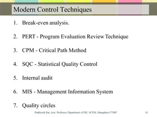 Modern Control Techniques
1. Break-even analysis.
2. PERT - Program Evaluation Review Technique
3. CPM - Critical Path Method
4. SQC - Statistical Quality Control
5. Internal audit
6. MIS - Management Information System
7. Quality circles
80
 
