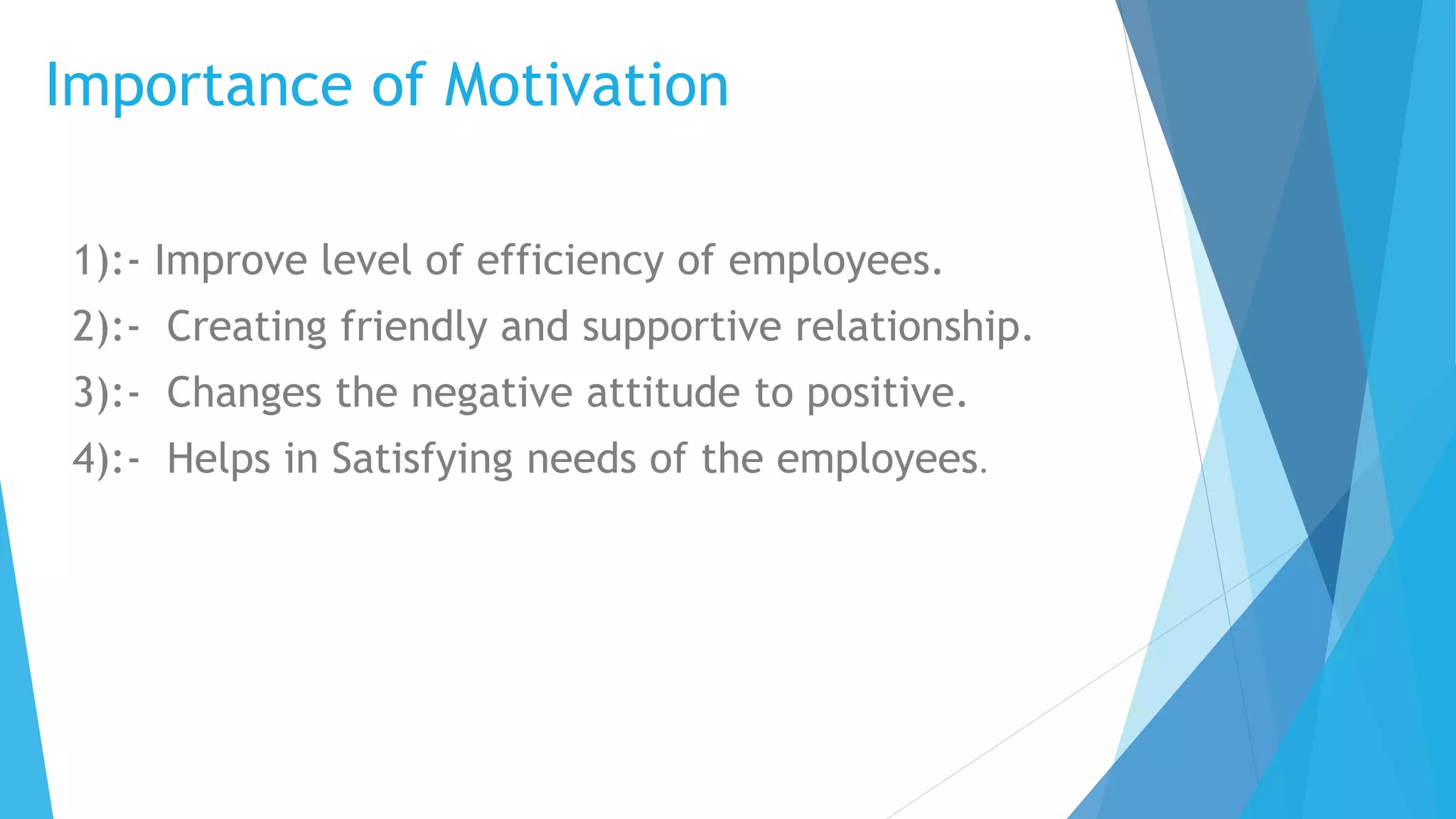 Importance of Motivation
1):- Improve level of efficiency of employees.
2):- Creating friendly and supportive relationship.
3):- Changes the negative attitude to positive.
4):- Helps in Satisfying needs of the employees.
 