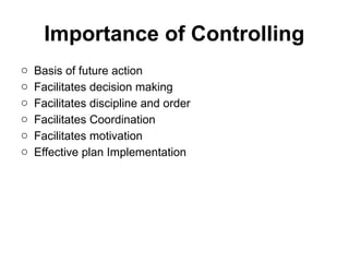 Importance of Controlling
o Basis of future action
o Facilitates decision making
o Facilitates discipline and order
o Facilitates Coordination
o Facilitates motivation
o Effective plan Implementation
 