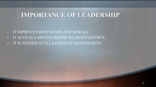 IMPORTANCE OF LEADERSHIP
1. IT IMPROVES MOTIVATION AND MORALE
2. IT ACTS AS A MOTIVE POWER TO GROUP EFFORTS
3. IT IS NEEDED AT ALL LEVELS OF MANAGEMENT
10
 