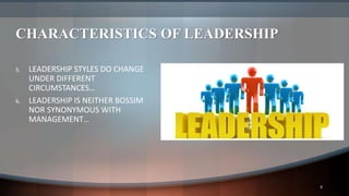 CHARACTERISTICS OF LEADERSHIP
5. LEADERSHIP STYLES DO CHANGE
UNDER DIFFERENT
CIRCUMSTANCES…
6. LEADERSHIP IS NEITHER BOSSIM
NOR SYNONYMOUS WITH
MANAGEMENT…
8
 