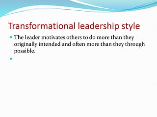 Transformational leadership style
 The leader motivates others to do more than they
originally intended and often more than they through
possible.

 