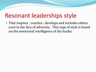 Resonant leaderships style
 That inspires , coaches , develops and includes others
even in the face of adversity . This type of style is based
on the emotional intelligence of the leader.
 