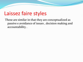 Laissez faire styles
These are similar in that they are conceptualized as
passive e avoidance of issues , decision making and
accountability .
 