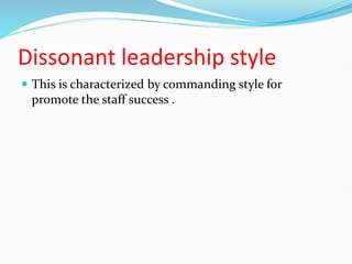 Dissonant leadership style
 This is characterized by commanding style for
promote the staff success .
 