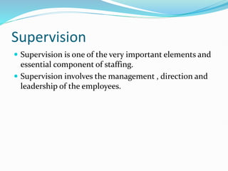 Supervision
 Supervision is one of the very important elements and
essential component of staffing.
 Supervision involves the management , direction and
leadership of the employees.
 