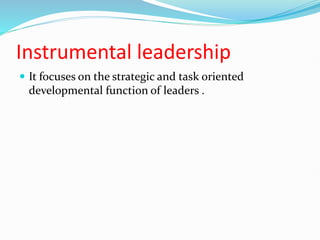 Instrumental leadership
 It focuses on the strategic and task oriented
developmental function of leaders .
 