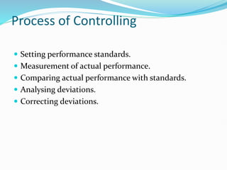 Process of Controlling
 Setting performance standards.
 Measurement of actual performance.
 Comparing actual performance with standards.
 Analysing deviations.
 Correcting deviations.
 