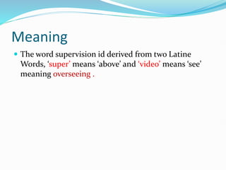 Meaning
 The word supervision id derived from two Latine
Words, ‘super’ means ‘above’ and ‘video’ means ‘see’
meaning overseeing .
 