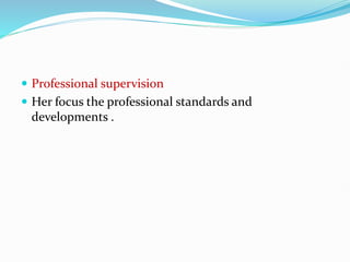  Professional supervision
 Her focus the professional standards and
developments .
 